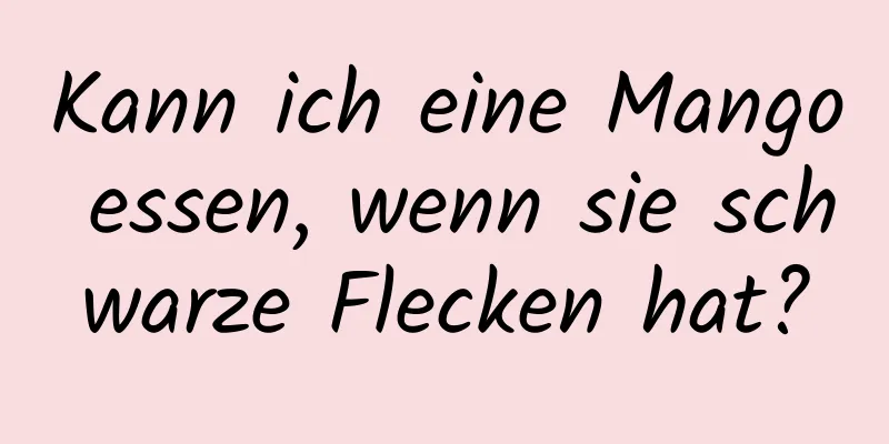 Kann ich eine Mango essen, wenn sie schwarze Flecken hat?