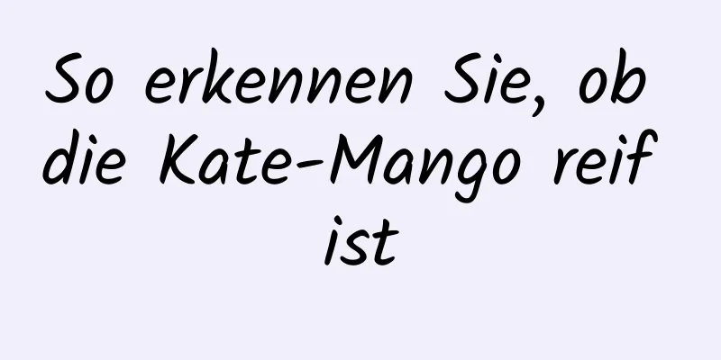 So erkennen Sie, ob die Kate-Mango reif ist