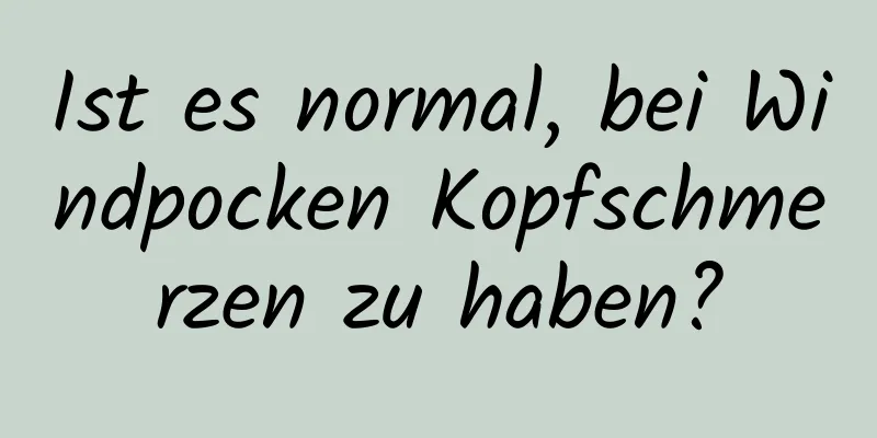 Ist es normal, bei Windpocken Kopfschmerzen zu haben?