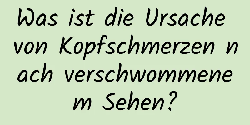 Was ist die Ursache von Kopfschmerzen nach verschwommenem Sehen?