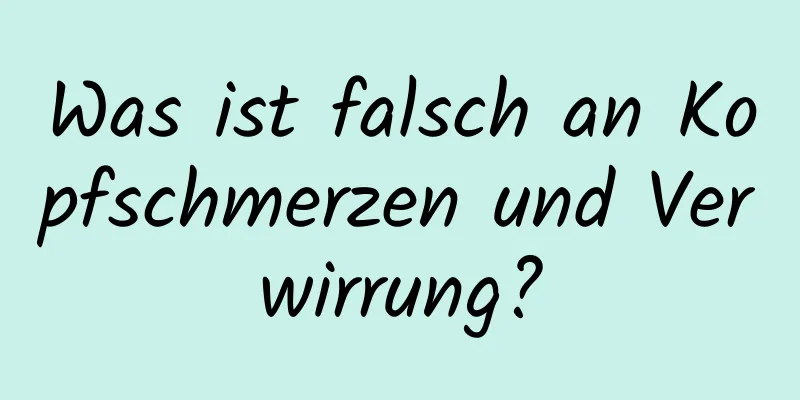 Was ist falsch an Kopfschmerzen und Verwirrung?