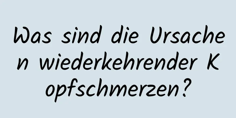 Was sind die Ursachen wiederkehrender Kopfschmerzen?