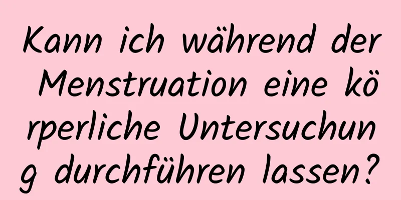 Kann ich während der Menstruation eine körperliche Untersuchung durchführen lassen?