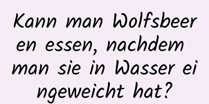 Kann man Wolfsbeeren essen, nachdem man sie in Wasser eingeweicht hat?