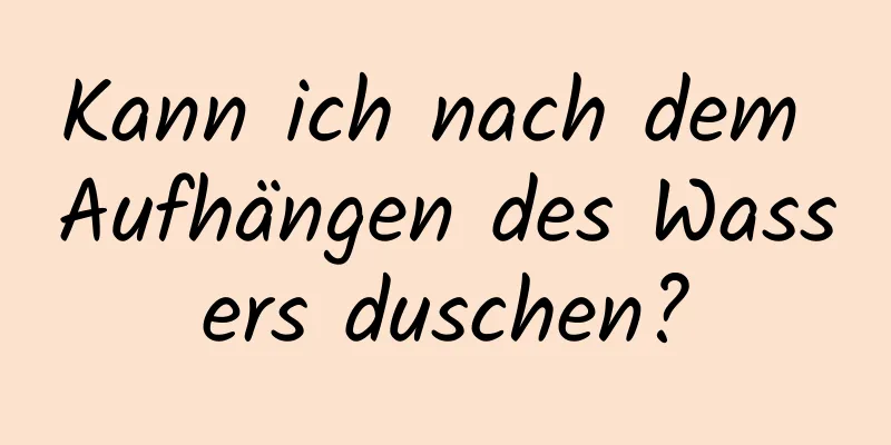 Kann ich nach dem Aufhängen des Wassers duschen?