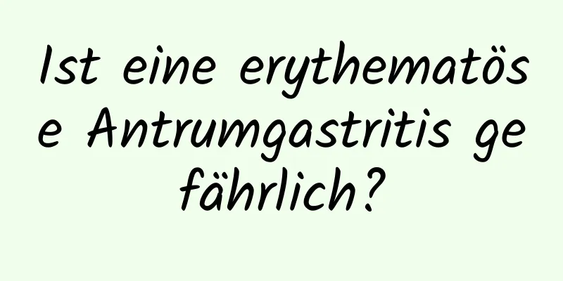 Ist eine erythematöse Antrumgastritis gefährlich?