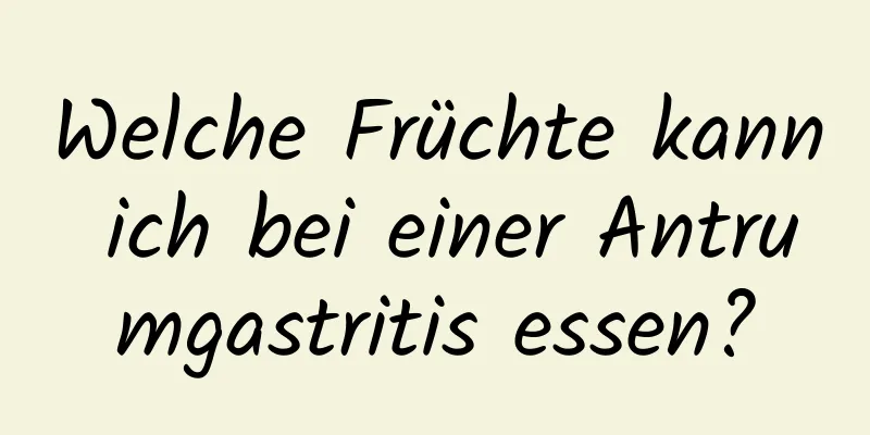 Welche Früchte kann ich bei einer Antrumgastritis essen?