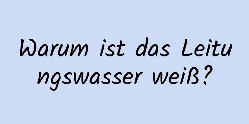 Warum ist das Leitungswasser weiß?