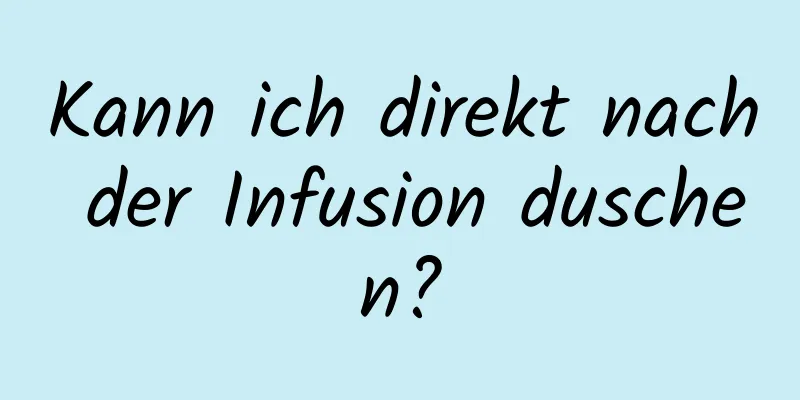 Kann ich direkt nach der Infusion duschen?