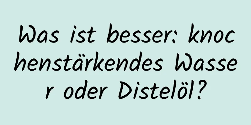 Was ist besser: knochenstärkendes Wasser oder Distelöl?