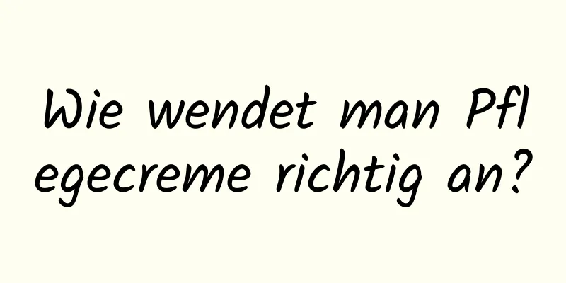 Wie wendet man Pflegecreme richtig an?