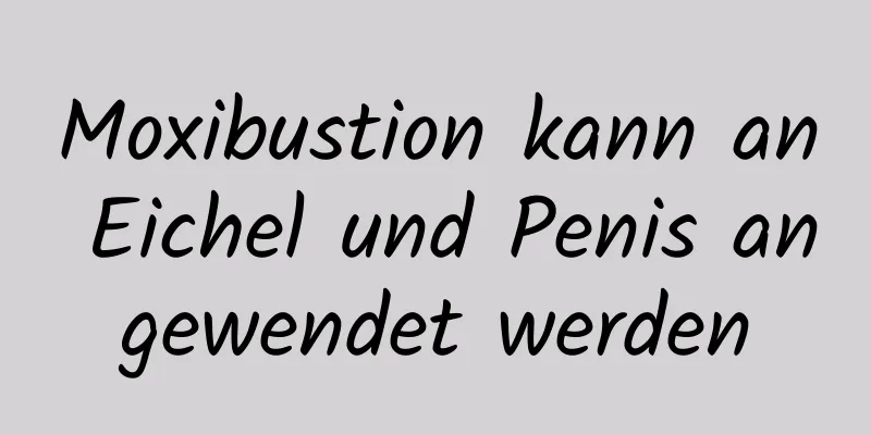 Moxibustion kann an Eichel und Penis angewendet werden