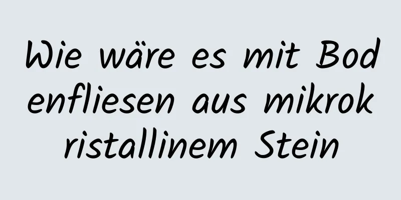 Wie wäre es mit Bodenfliesen aus mikrokristallinem Stein