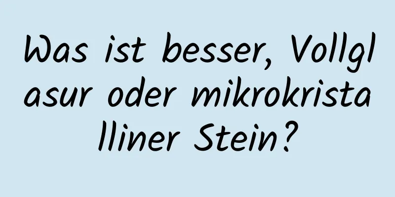 Was ist besser, Vollglasur oder mikrokristalliner Stein?