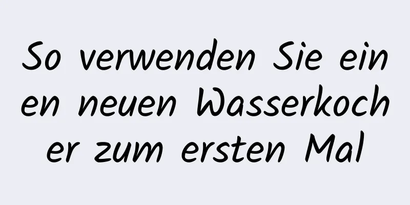So verwenden Sie einen neuen Wasserkocher zum ersten Mal
