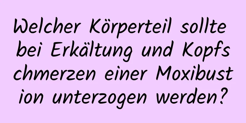Welcher Körperteil sollte bei Erkältung und Kopfschmerzen einer Moxibustion unterzogen werden?