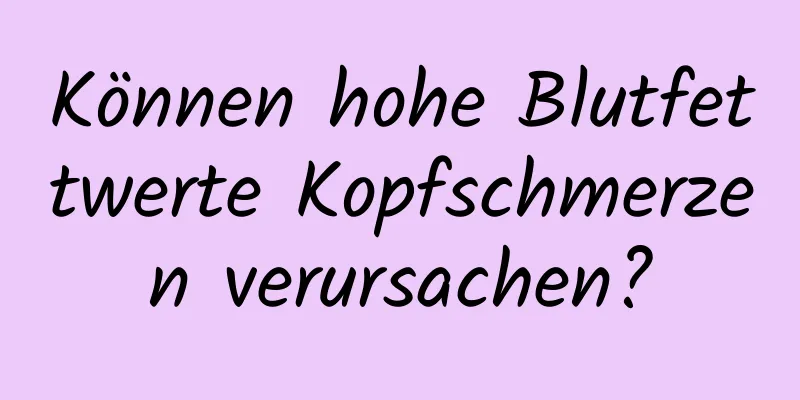 Können hohe Blutfettwerte Kopfschmerzen verursachen?