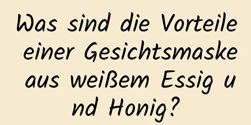 Was sind die Vorteile einer Gesichtsmaske aus weißem Essig und Honig?