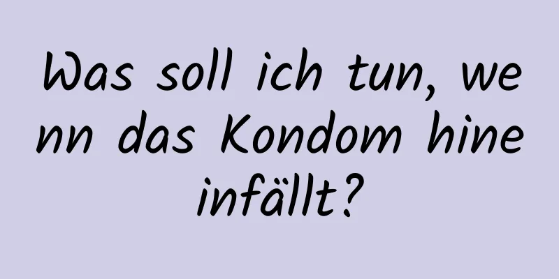 Was soll ich tun, wenn das Kondom hineinfällt?