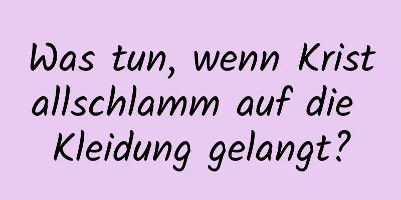 Was tun, wenn Kristallschlamm auf die Kleidung gelangt?