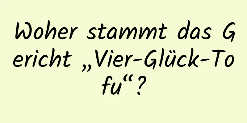 Woher stammt das Gericht „Vier-Glück-Tofu“?