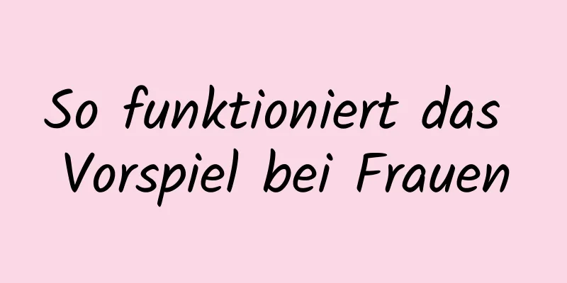 So funktioniert das Vorspiel bei Frauen