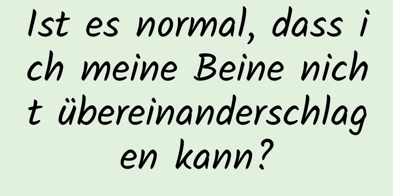 Ist es normal, dass ich meine Beine nicht übereinanderschlagen kann?