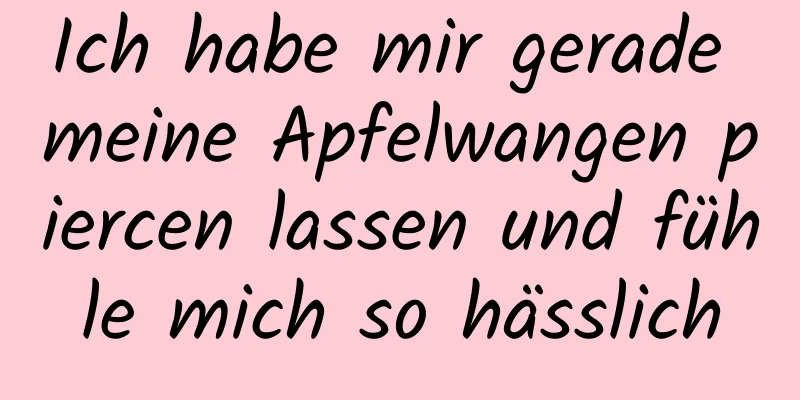 Ich habe mir gerade meine Apfelwangen piercen lassen und fühle mich so hässlich