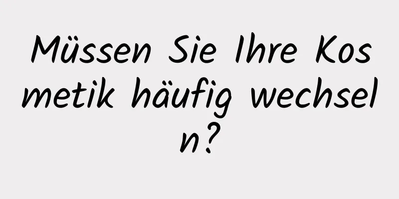 Müssen Sie Ihre Kosmetik häufig wechseln?