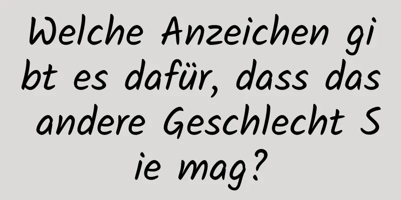 Welche Anzeichen gibt es dafür, dass das andere Geschlecht Sie mag?