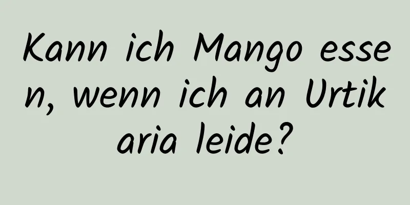 Kann ich Mango essen, wenn ich an Urtikaria leide?
