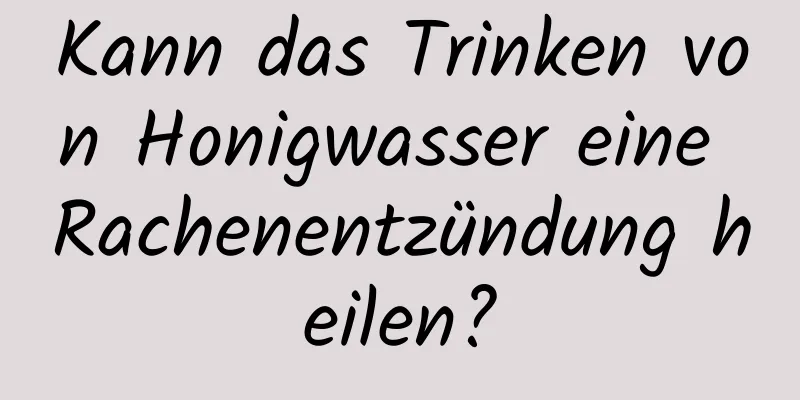 Kann das Trinken von Honigwasser eine Rachenentzündung heilen?