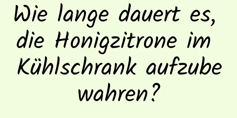 Wie lange dauert es, die Honigzitrone im Kühlschrank aufzubewahren?