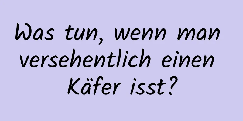 Was tun, wenn man versehentlich einen Käfer isst?
