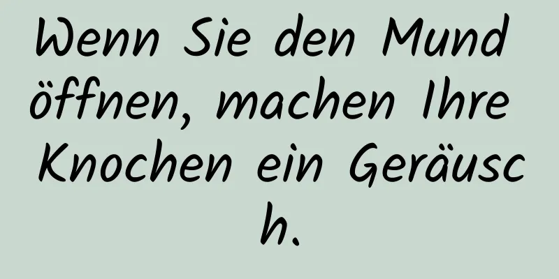 Wenn Sie den Mund öffnen, machen Ihre Knochen ein Geräusch.