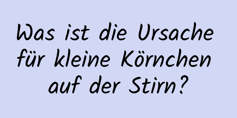 Was ist die Ursache für kleine Körnchen auf der Stirn?
