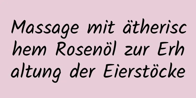 Massage mit ätherischem Rosenöl zur Erhaltung der Eierstöcke
