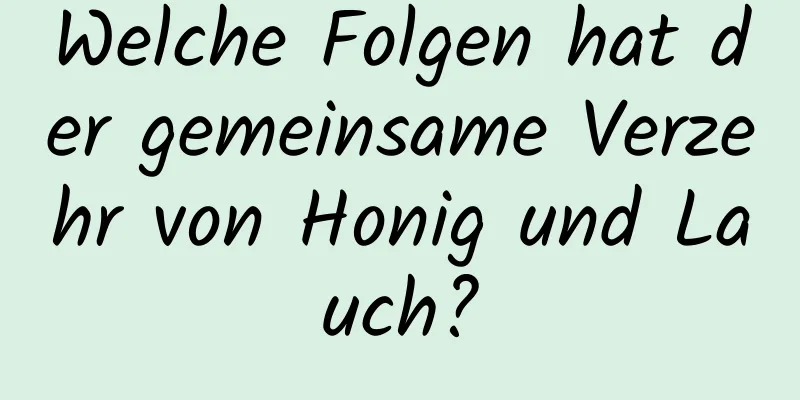 Welche Folgen hat der gemeinsame Verzehr von Honig und Lauch?