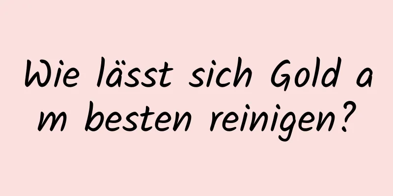 Wie lässt sich Gold am besten reinigen?