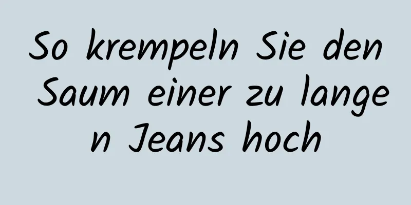 So krempeln Sie den Saum einer zu langen Jeans hoch