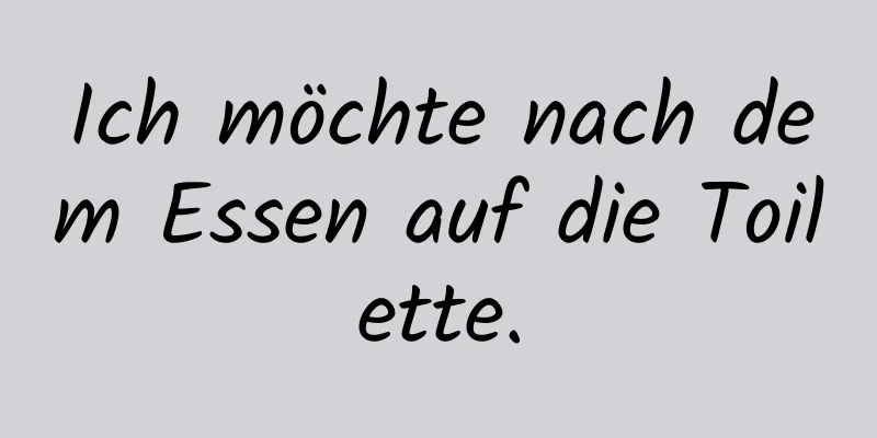 Ich möchte nach dem Essen auf die Toilette.