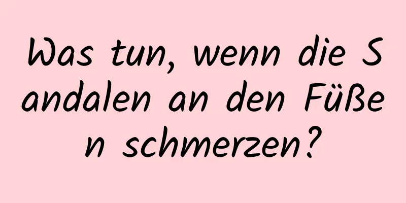 Was tun, wenn die Sandalen an den Füßen schmerzen?