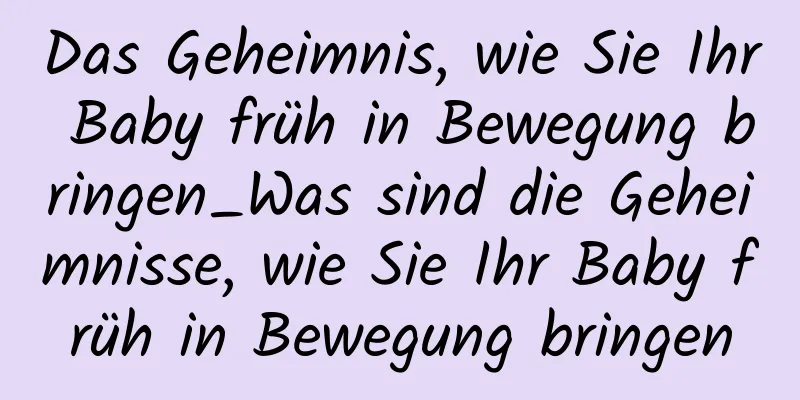 Das Geheimnis, wie Sie Ihr Baby früh in Bewegung bringen_Was sind die Geheimnisse, wie Sie Ihr Baby früh in Bewegung bringen