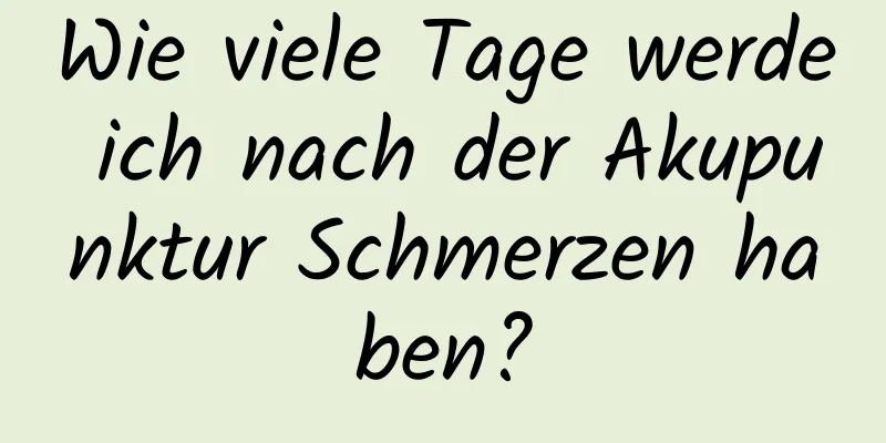 Wie viele Tage werde ich nach der Akupunktur Schmerzen haben?