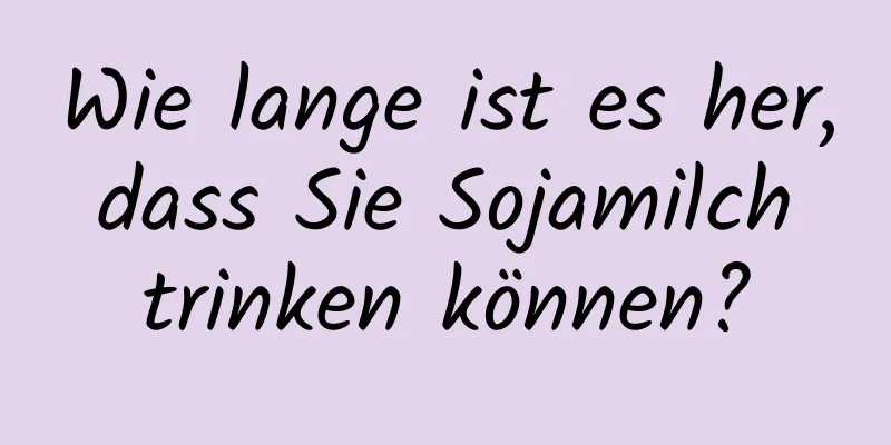 Wie lange ist es her, dass Sie Sojamilch trinken können?