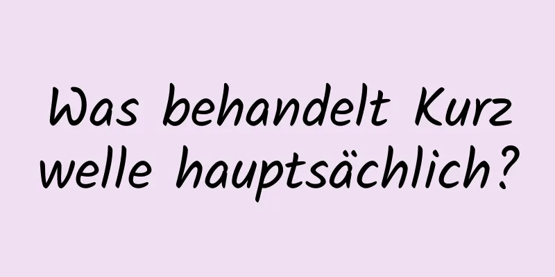 Was behandelt Kurzwelle hauptsächlich?