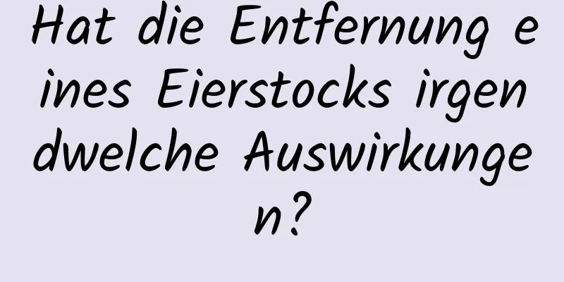 Hat die Entfernung eines Eierstocks irgendwelche Auswirkungen?