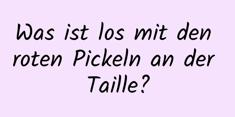 Was ist los mit den roten Pickeln an der Taille?