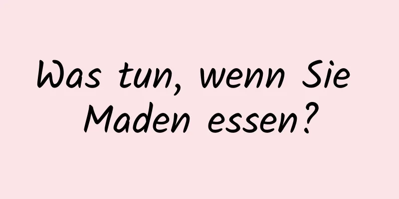 Was tun, wenn Sie Maden essen?