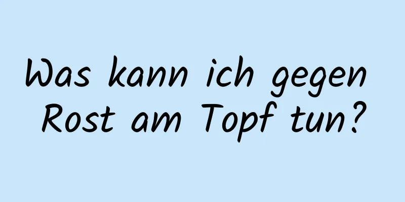 Was kann ich gegen Rost am Topf tun?